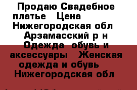 Продаю Свадебное платье › Цена ­ 10 000 - Нижегородская обл., Арзамасский р-н Одежда, обувь и аксессуары » Женская одежда и обувь   . Нижегородская обл.